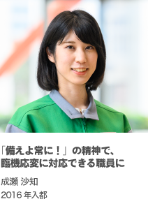 「備えよ常に！」の精神で、臨機応変に対応できる職員に！　成瀬 沙知　2016年入都