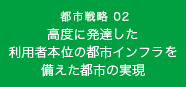 都市戦略02　高度に発達した利用者本位の都市インフラを備えた都市の実現