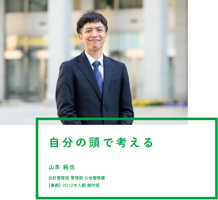 自分の頭で考える　山本 純也　会計管理局 管理部 公金管理課　【事務】2012年入都 商学部