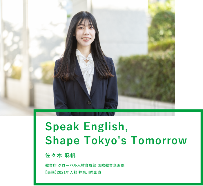 Speak English,Shape Tokyo's Tomorrow 佐々木 麻帆 教育庁 グローバル人材育成部 国際教育企画課 【事務】2021年入都 神奈川県出身
