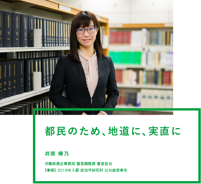 都民のため、地道に、実直に 井原 樺乃 労働委員会事務局 審査調整課 審査担当【事務】2018年入都 政治学研究科 公共経営専攻