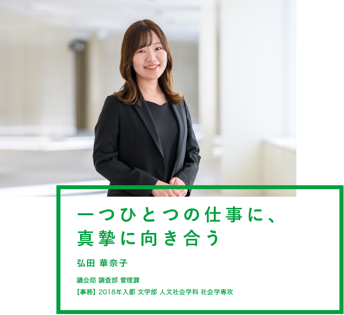 一つひとつの仕事に、真摯に向き合う　弘田 華奈子　議会局 調査部 管理課　【事務】2018年入都 文学部 人文社会学科 社会学専攻