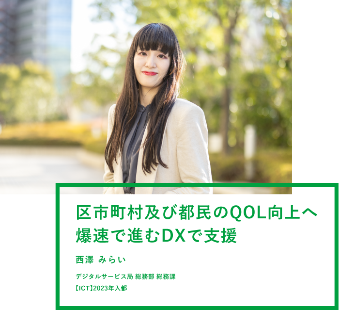 区市町村及び都民のQOL向上へ爆速で進むDXで支援  西澤 みらい デジタルサービス局 総務部 総務課 【ICT】2023年入都