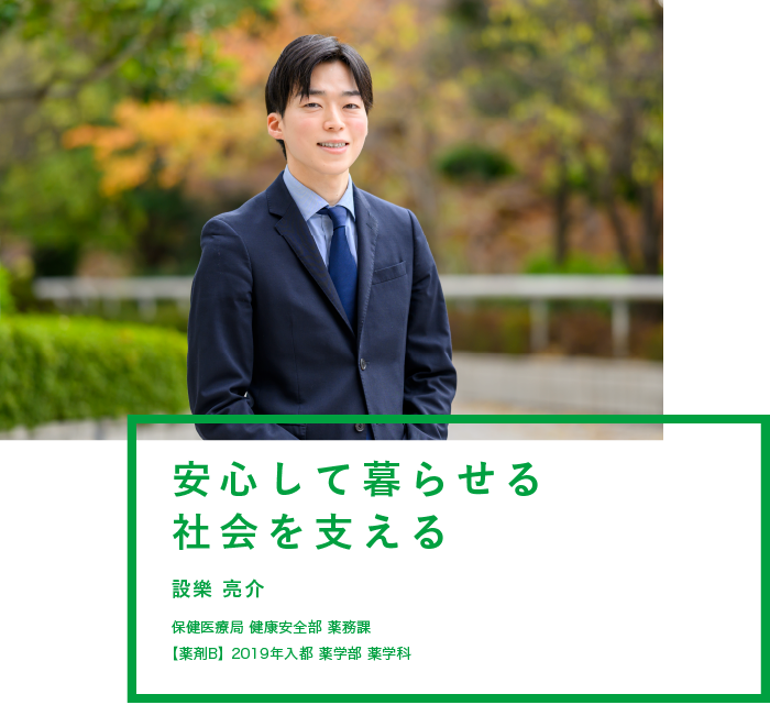 安心して暮らせる社会を支える　設樂 亮介　保健医療局 健康安全部 薬務課　薬剤B】2019年入都 薬学部 薬学科