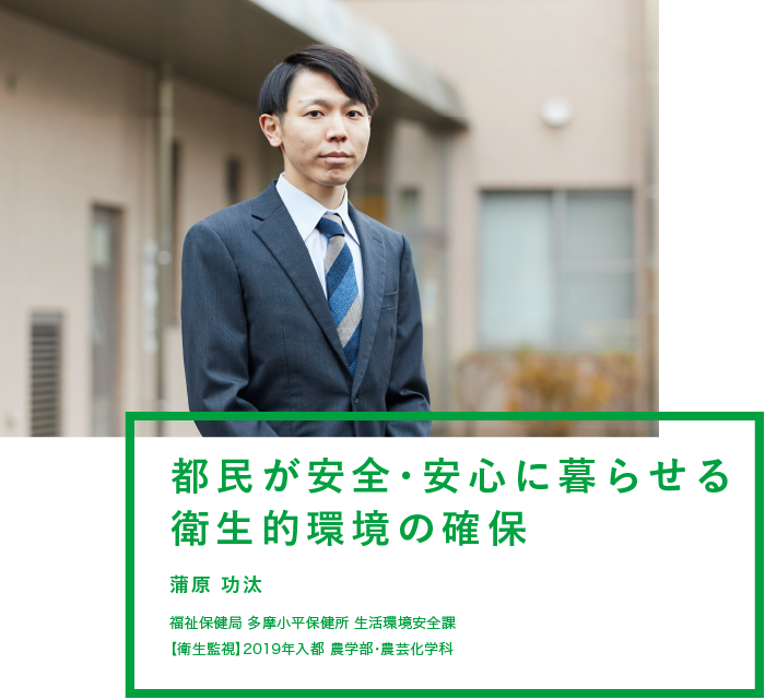 都民が安全・安心に暮らせる衛生的環境の確保 蒲原 功汰 保健医療局 多摩小平保健所 生活環境安全課 【衛生監視】2019年入都 農学部・農芸化学科